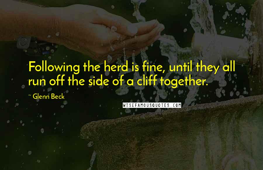 Glenn Beck Quotes: Following the herd is fine, until they all run off the side of a cliff together.