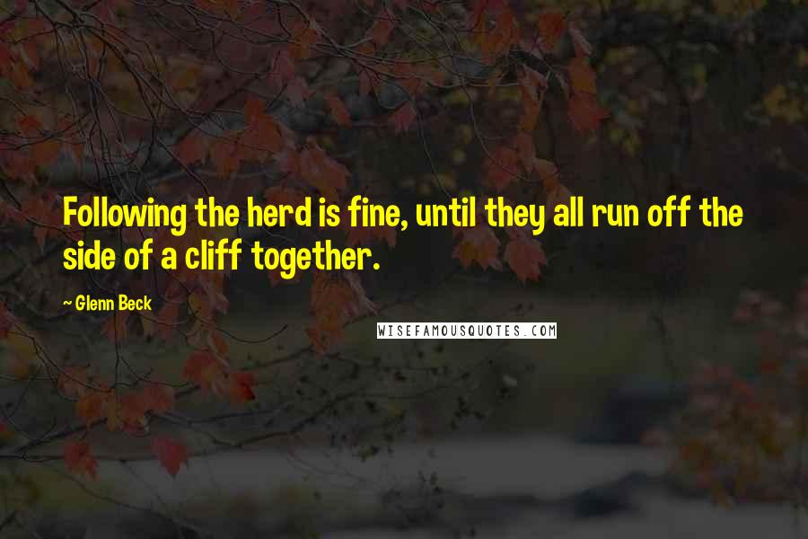 Glenn Beck Quotes: Following the herd is fine, until they all run off the side of a cliff together.