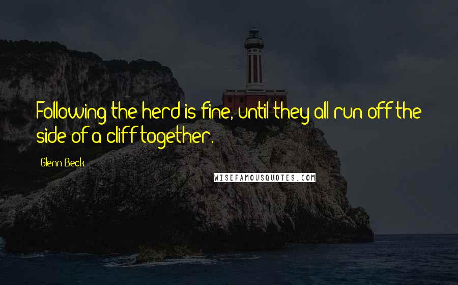Glenn Beck Quotes: Following the herd is fine, until they all run off the side of a cliff together.