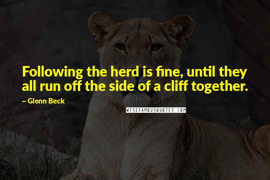 Glenn Beck Quotes: Following the herd is fine, until they all run off the side of a cliff together.