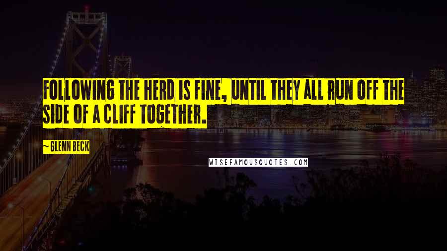 Glenn Beck Quotes: Following the herd is fine, until they all run off the side of a cliff together.