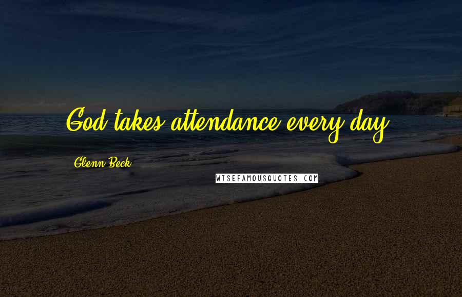 Glenn Beck Quotes: God takes attendance every day.