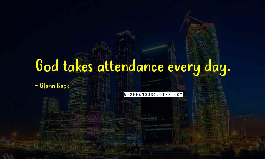 Glenn Beck Quotes: God takes attendance every day.