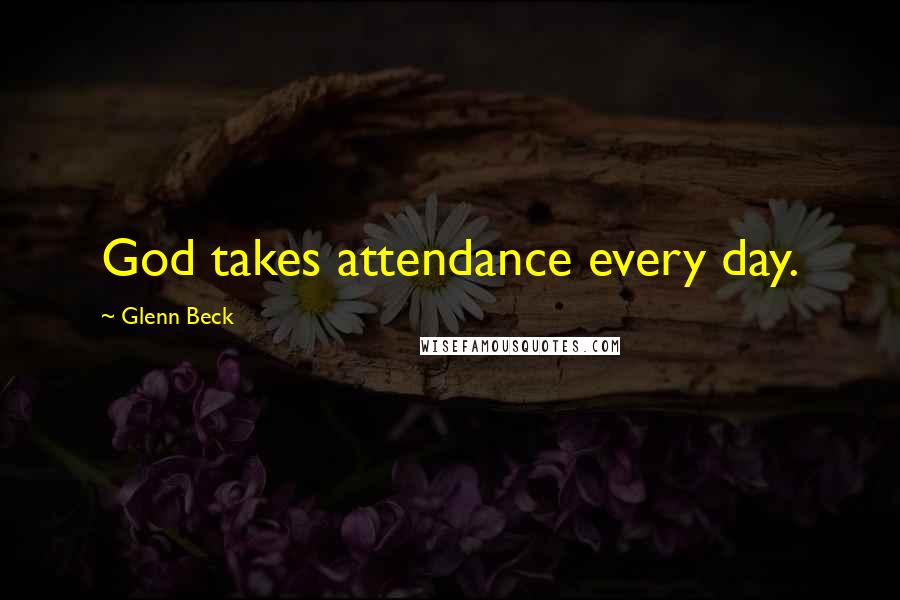 Glenn Beck Quotes: God takes attendance every day.