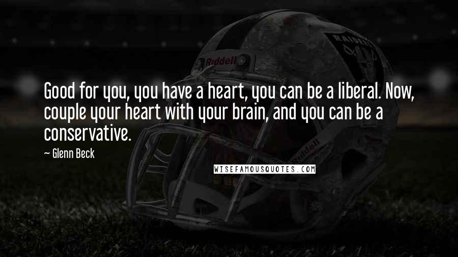 Glenn Beck Quotes: Good for you, you have a heart, you can be a liberal. Now, couple your heart with your brain, and you can be a conservative.