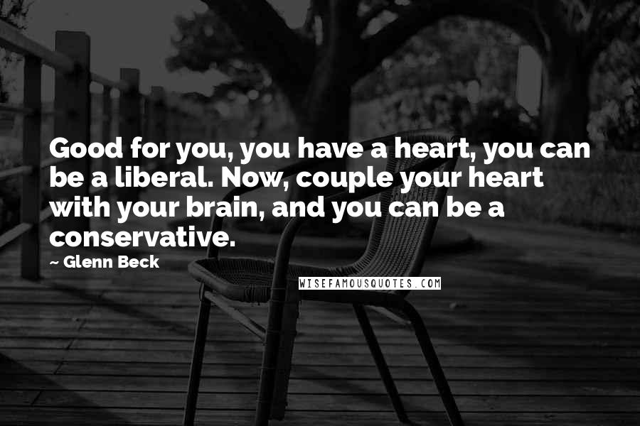 Glenn Beck Quotes: Good for you, you have a heart, you can be a liberal. Now, couple your heart with your brain, and you can be a conservative.