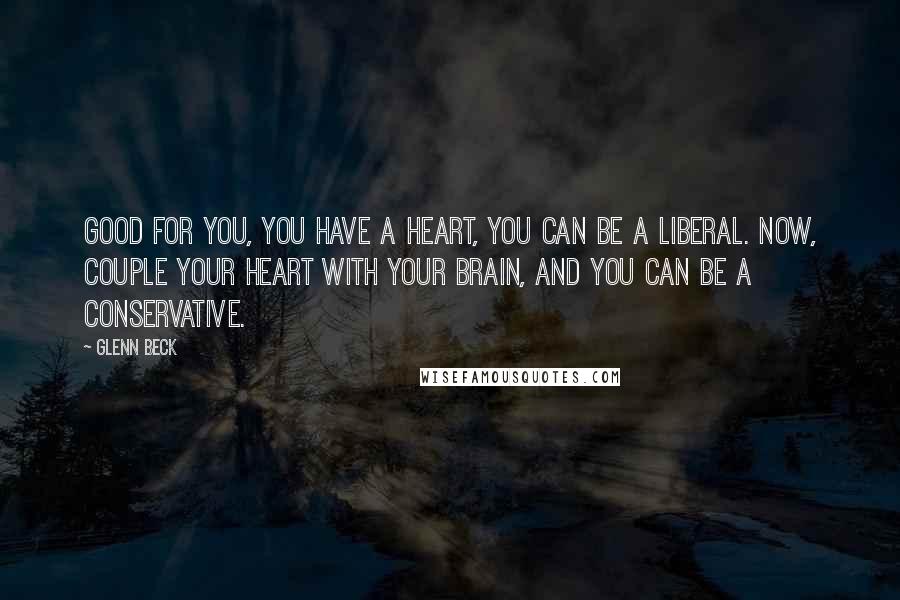 Glenn Beck Quotes: Good for you, you have a heart, you can be a liberal. Now, couple your heart with your brain, and you can be a conservative.