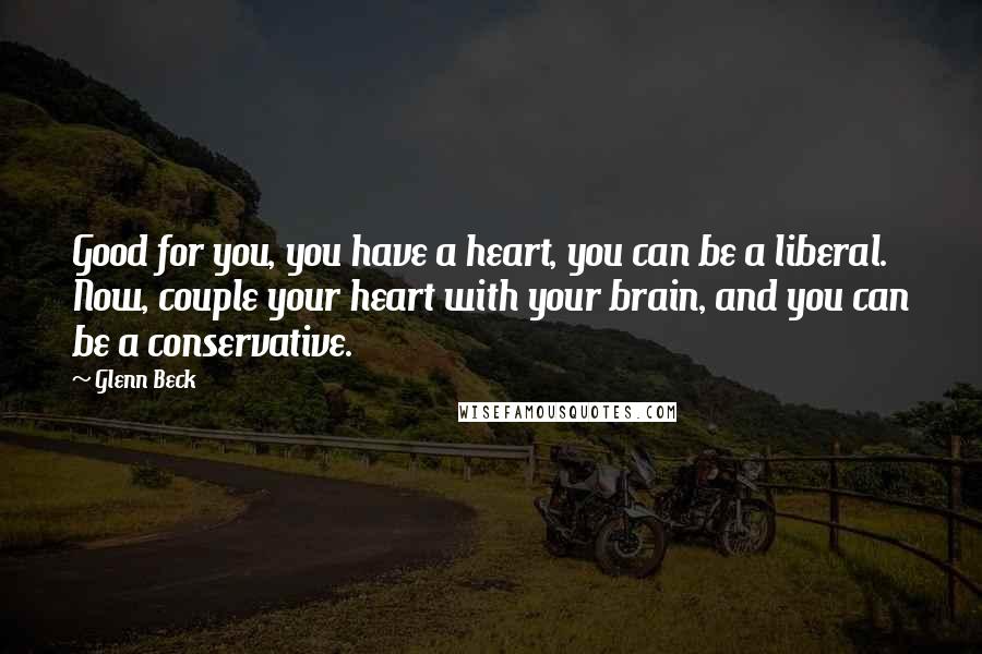 Glenn Beck Quotes: Good for you, you have a heart, you can be a liberal. Now, couple your heart with your brain, and you can be a conservative.