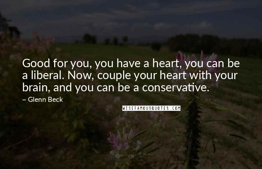 Glenn Beck Quotes: Good for you, you have a heart, you can be a liberal. Now, couple your heart with your brain, and you can be a conservative.