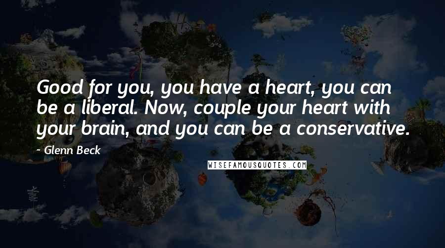 Glenn Beck Quotes: Good for you, you have a heart, you can be a liberal. Now, couple your heart with your brain, and you can be a conservative.