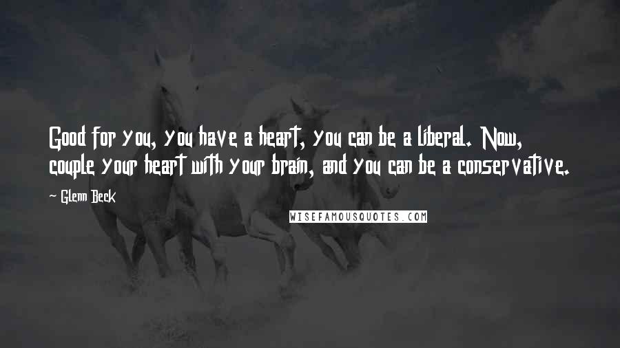 Glenn Beck Quotes: Good for you, you have a heart, you can be a liberal. Now, couple your heart with your brain, and you can be a conservative.