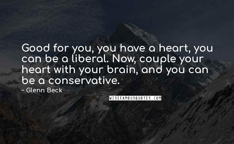 Glenn Beck Quotes: Good for you, you have a heart, you can be a liberal. Now, couple your heart with your brain, and you can be a conservative.