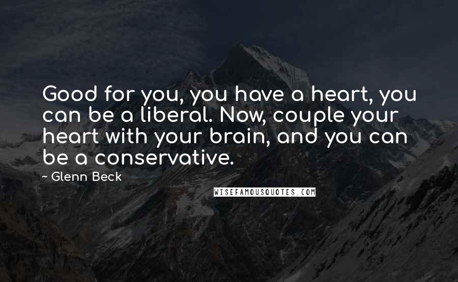 Glenn Beck Quotes: Good for you, you have a heart, you can be a liberal. Now, couple your heart with your brain, and you can be a conservative.