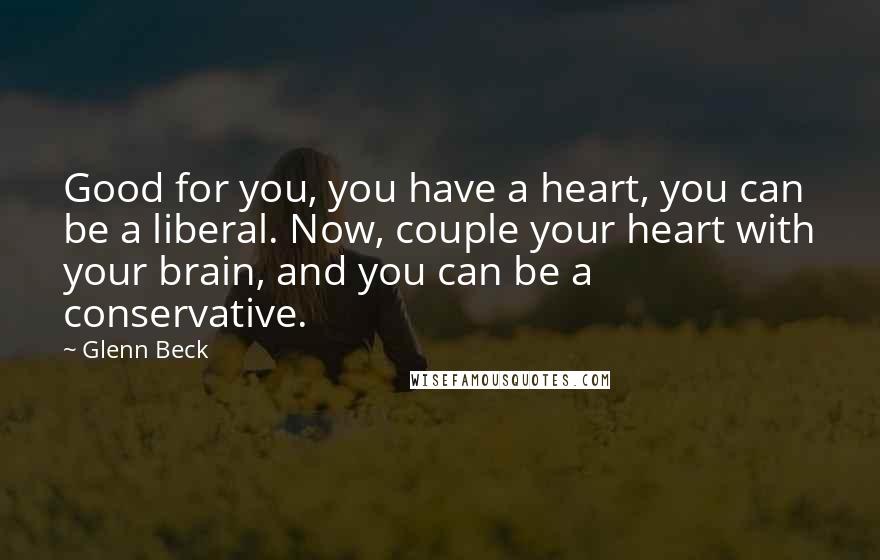 Glenn Beck Quotes: Good for you, you have a heart, you can be a liberal. Now, couple your heart with your brain, and you can be a conservative.