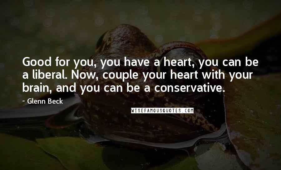 Glenn Beck Quotes: Good for you, you have a heart, you can be a liberal. Now, couple your heart with your brain, and you can be a conservative.