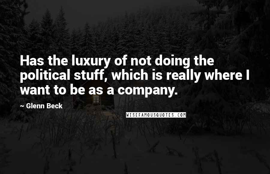 Glenn Beck Quotes: Has the luxury of not doing the political stuff, which is really where I want to be as a company.