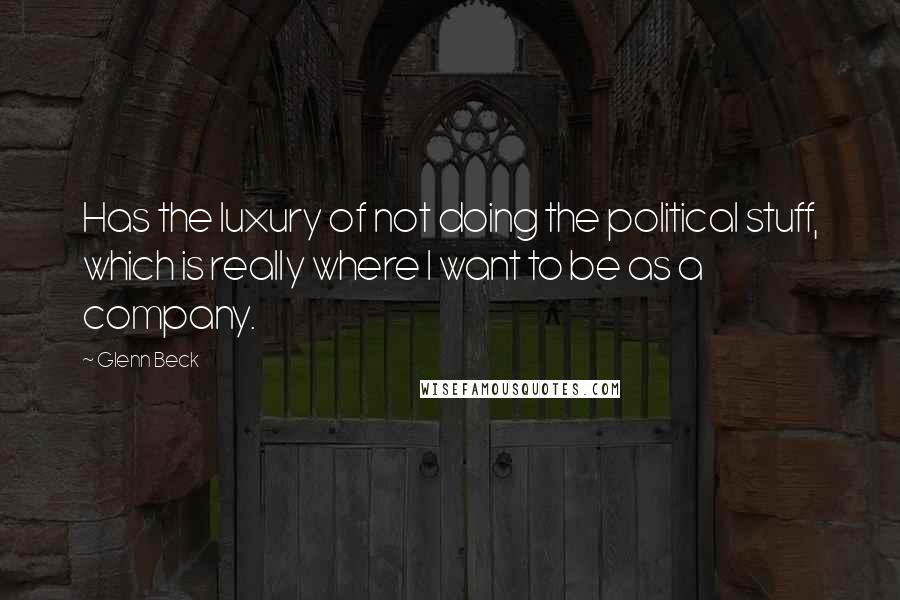 Glenn Beck Quotes: Has the luxury of not doing the political stuff, which is really where I want to be as a company.