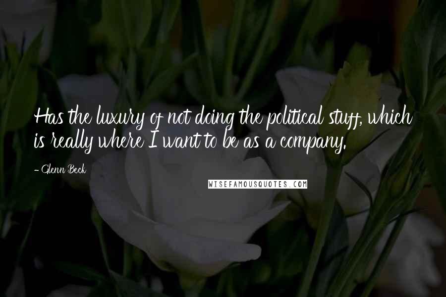 Glenn Beck Quotes: Has the luxury of not doing the political stuff, which is really where I want to be as a company.