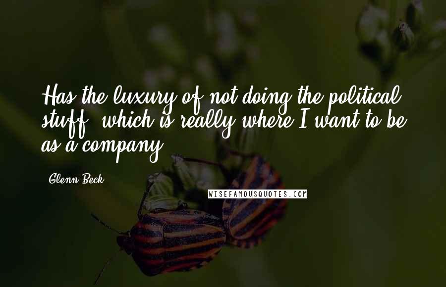 Glenn Beck Quotes: Has the luxury of not doing the political stuff, which is really where I want to be as a company.