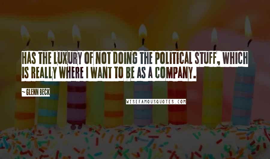 Glenn Beck Quotes: Has the luxury of not doing the political stuff, which is really where I want to be as a company.