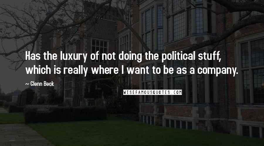 Glenn Beck Quotes: Has the luxury of not doing the political stuff, which is really where I want to be as a company.