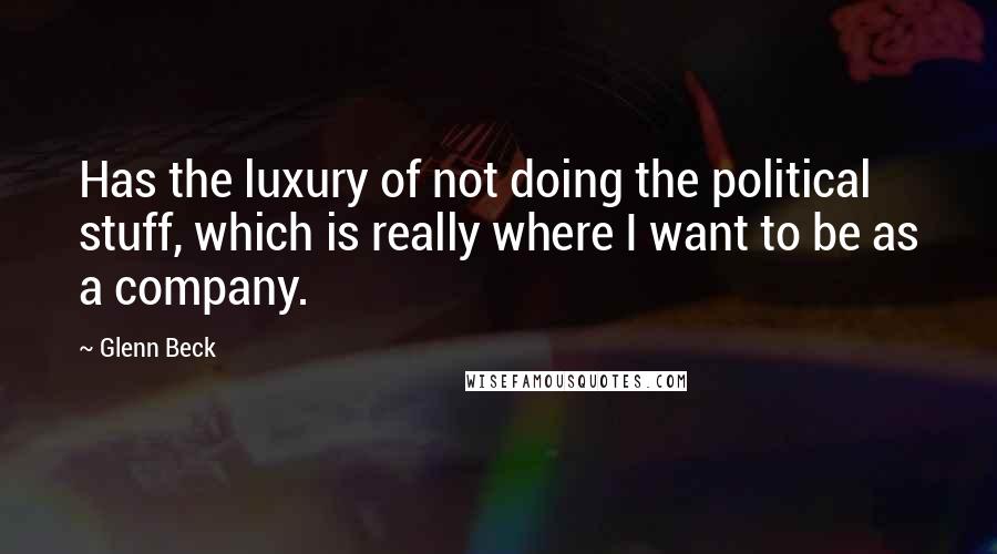 Glenn Beck Quotes: Has the luxury of not doing the political stuff, which is really where I want to be as a company.