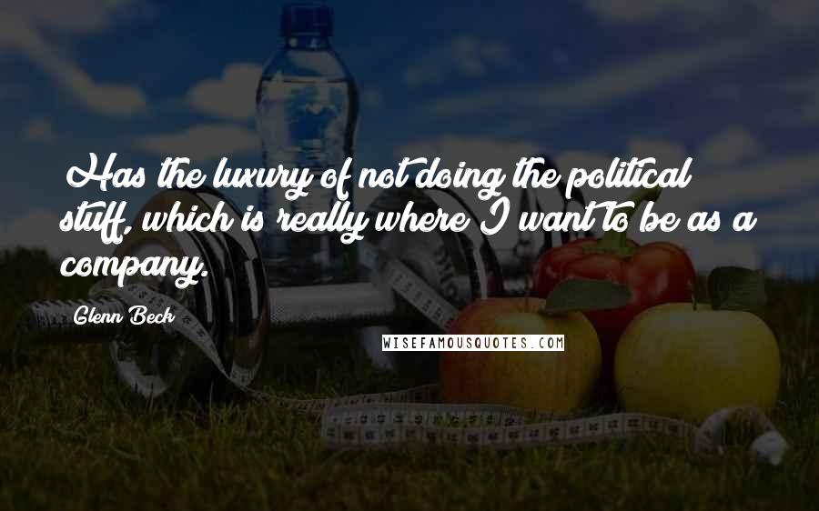 Glenn Beck Quotes: Has the luxury of not doing the political stuff, which is really where I want to be as a company.