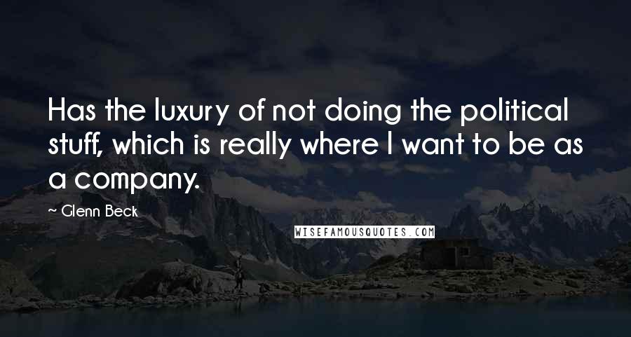 Glenn Beck Quotes: Has the luxury of not doing the political stuff, which is really where I want to be as a company.