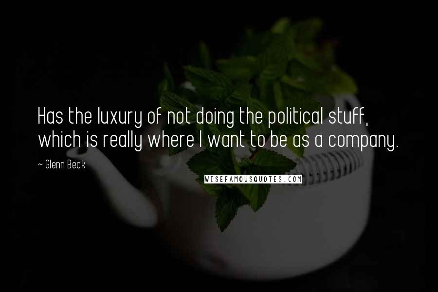 Glenn Beck Quotes: Has the luxury of not doing the political stuff, which is really where I want to be as a company.