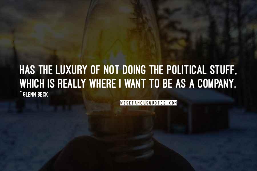 Glenn Beck Quotes: Has the luxury of not doing the political stuff, which is really where I want to be as a company.