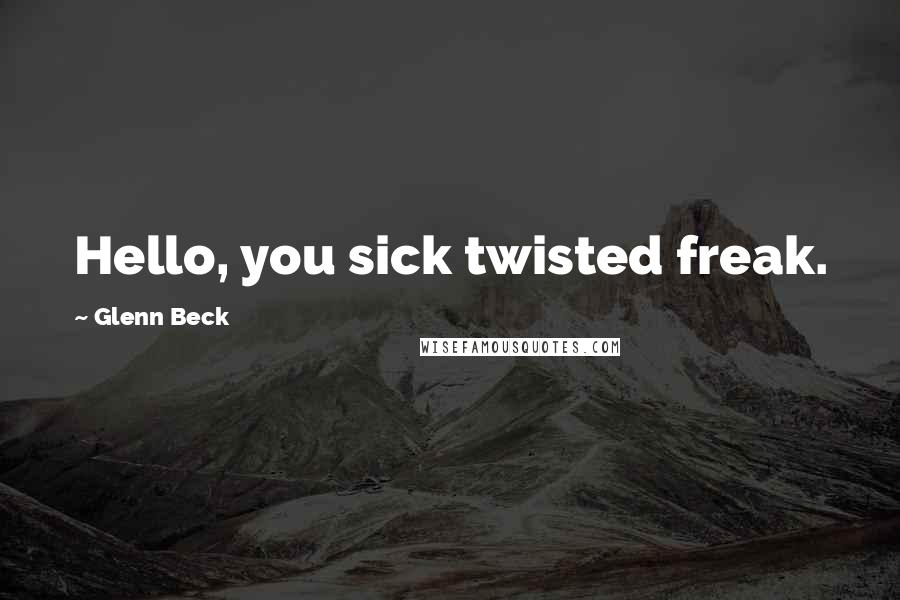 Glenn Beck Quotes: Hello, you sick twisted freak.