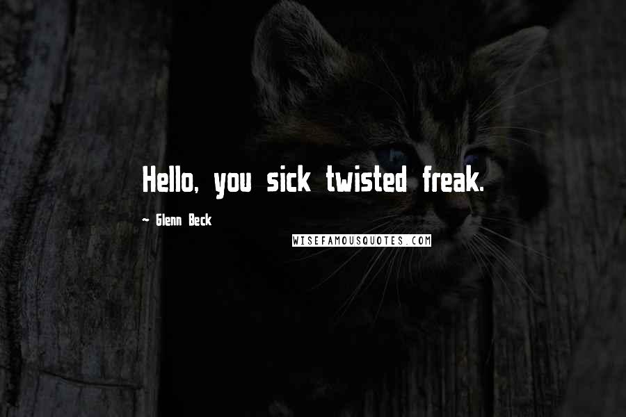 Glenn Beck Quotes: Hello, you sick twisted freak.