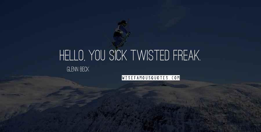 Glenn Beck Quotes: Hello, you sick twisted freak.