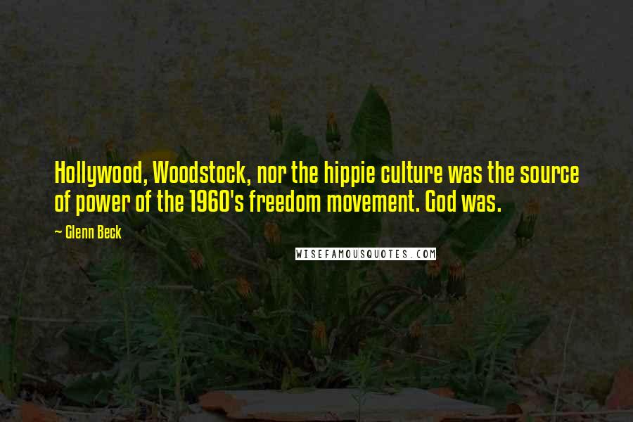 Glenn Beck Quotes: Hollywood, Woodstock, nor the hippie culture was the source of power of the 1960's freedom movement. God was.