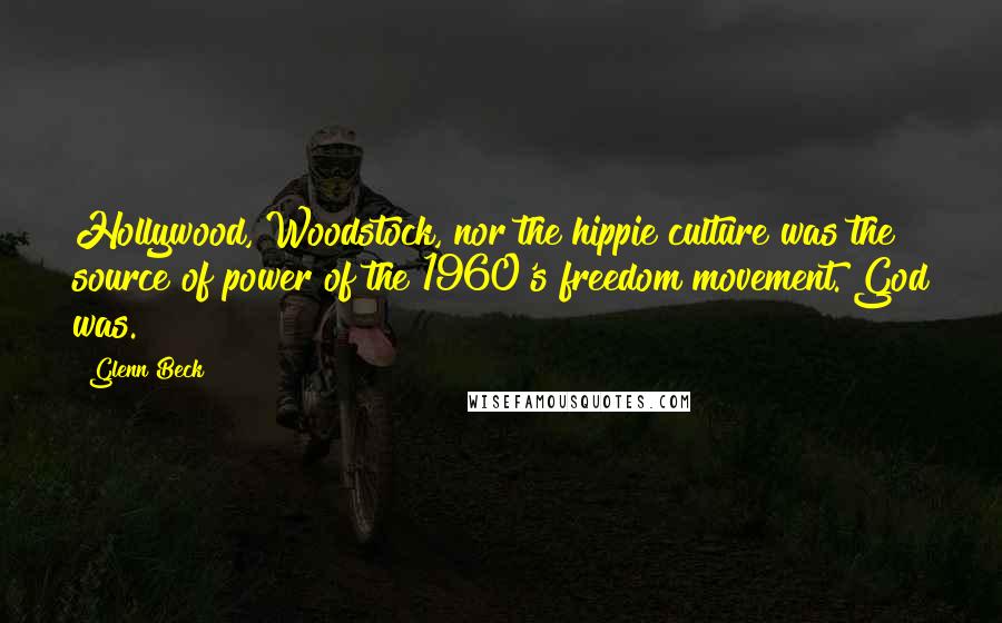Glenn Beck Quotes: Hollywood, Woodstock, nor the hippie culture was the source of power of the 1960's freedom movement. God was.
