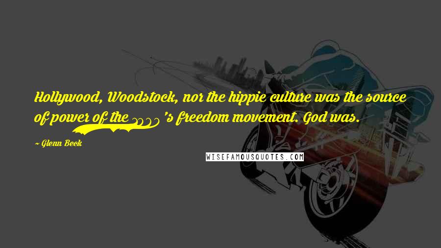 Glenn Beck Quotes: Hollywood, Woodstock, nor the hippie culture was the source of power of the 1960's freedom movement. God was.