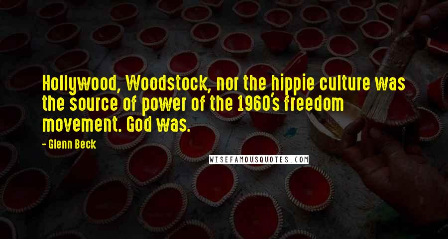 Glenn Beck Quotes: Hollywood, Woodstock, nor the hippie culture was the source of power of the 1960's freedom movement. God was.