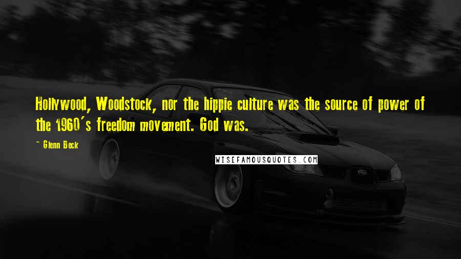 Glenn Beck Quotes: Hollywood, Woodstock, nor the hippie culture was the source of power of the 1960's freedom movement. God was.