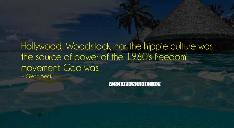 Glenn Beck Quotes: Hollywood, Woodstock, nor the hippie culture was the source of power of the 1960's freedom movement. God was.