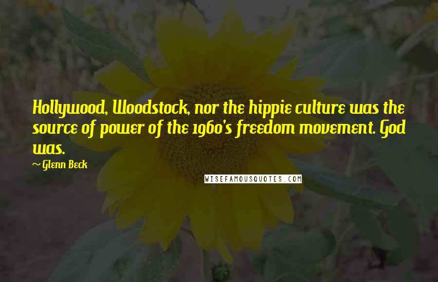 Glenn Beck Quotes: Hollywood, Woodstock, nor the hippie culture was the source of power of the 1960's freedom movement. God was.