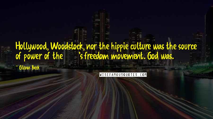 Glenn Beck Quotes: Hollywood, Woodstock, nor the hippie culture was the source of power of the 1960's freedom movement. God was.