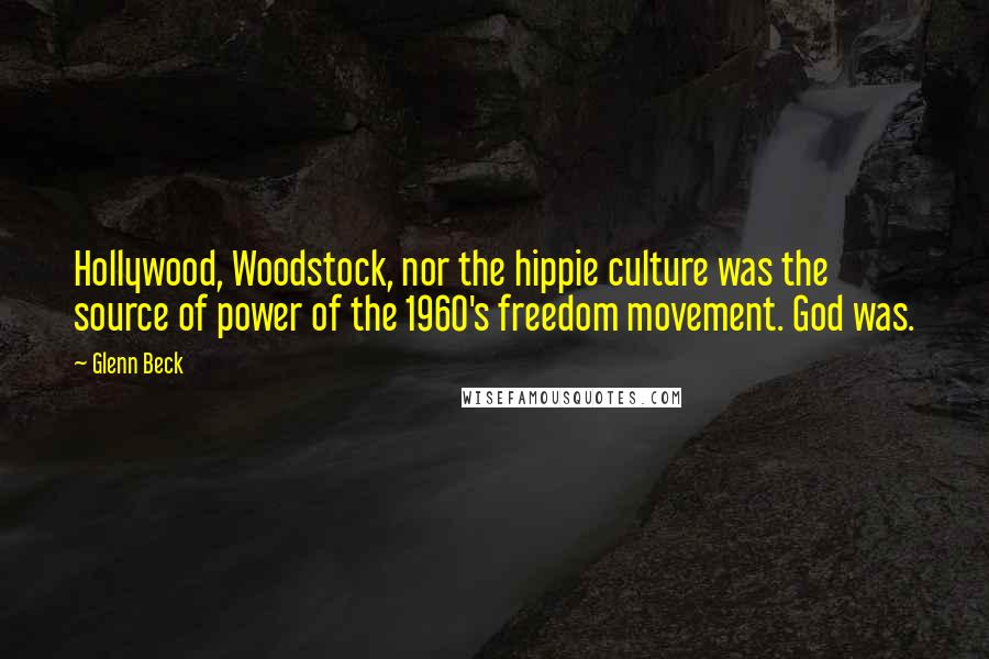 Glenn Beck Quotes: Hollywood, Woodstock, nor the hippie culture was the source of power of the 1960's freedom movement. God was.