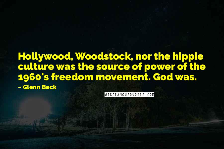 Glenn Beck Quotes: Hollywood, Woodstock, nor the hippie culture was the source of power of the 1960's freedom movement. God was.