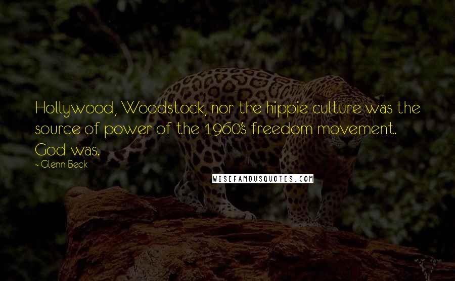 Glenn Beck Quotes: Hollywood, Woodstock, nor the hippie culture was the source of power of the 1960's freedom movement. God was.