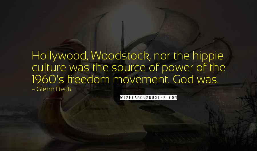 Glenn Beck Quotes: Hollywood, Woodstock, nor the hippie culture was the source of power of the 1960's freedom movement. God was.