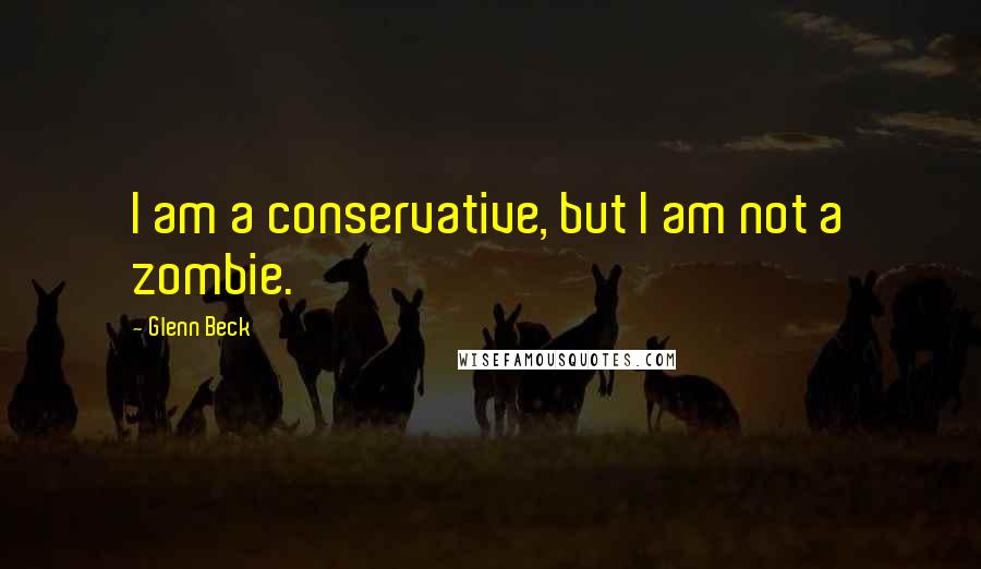 Glenn Beck Quotes: I am a conservative, but I am not a zombie.