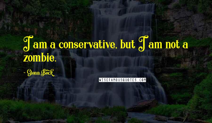 Glenn Beck Quotes: I am a conservative, but I am not a zombie.