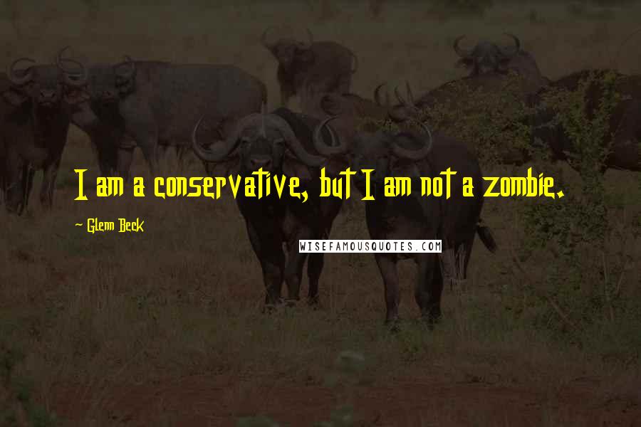 Glenn Beck Quotes: I am a conservative, but I am not a zombie.