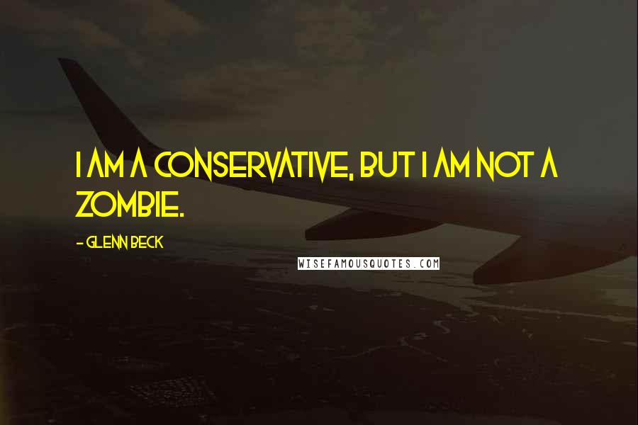 Glenn Beck Quotes: I am a conservative, but I am not a zombie.