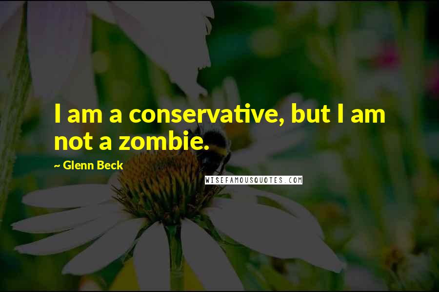 Glenn Beck Quotes: I am a conservative, but I am not a zombie.